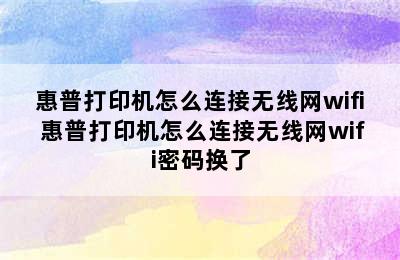 惠普打印机怎么连接无线网wifi 惠普打印机怎么连接无线网wifi密码换了